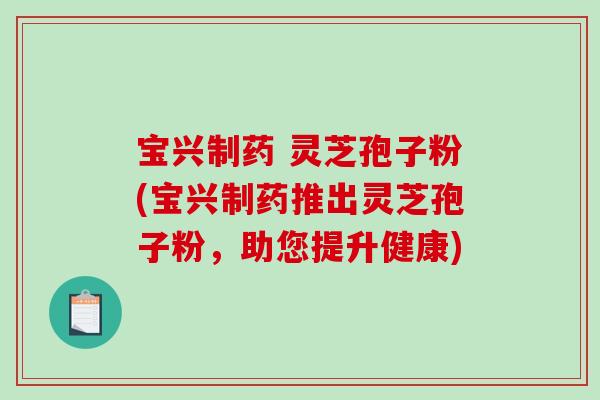 宝兴制药 灵芝孢子粉(宝兴制药推出灵芝孢子粉，助您提升健康)