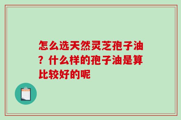 怎么选天然灵芝孢子油?什么样的孢子油是算比较好的呢 怎么选天然灵芝孢子油?什么样的孢子油是算比较好的呢