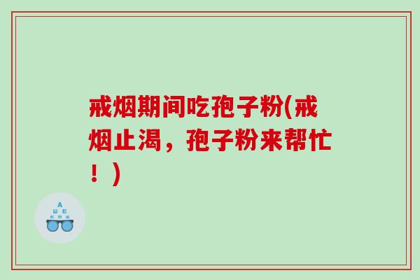 戒烟期间吃孢子粉(戒烟止渴，孢子粉来帮忙！)