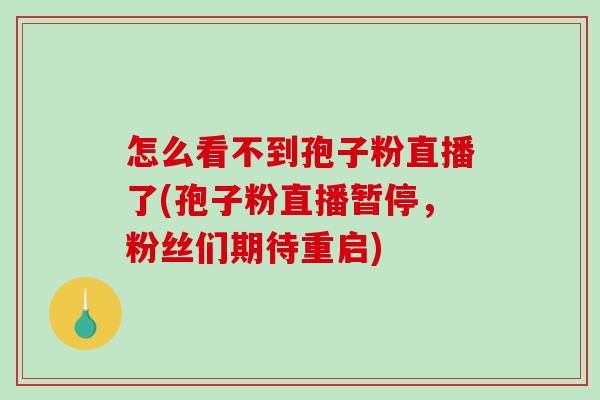 怎么看不到孢子粉直播了(孢子粉直播暂停，粉丝们期待重启)