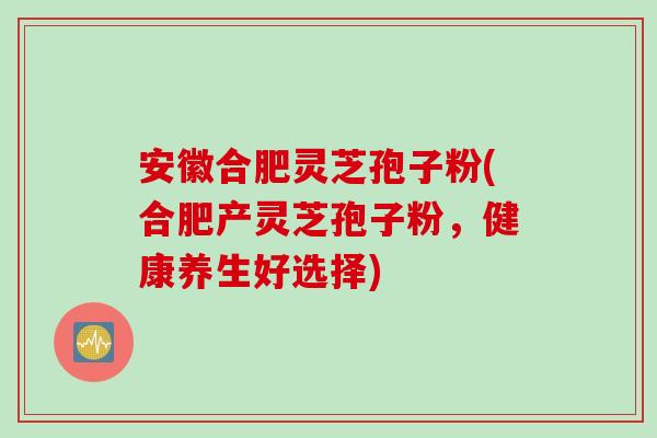 安徽合肥灵芝孢子粉(合肥产灵芝孢子粉，健康养生好选择)