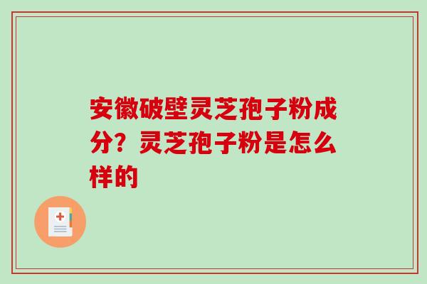 安徽破壁灵芝孢子粉成分？灵芝孢子粉是怎么样的