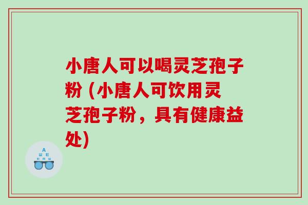 小唐人可以喝灵芝孢子粉 (小唐人可饮用灵芝孢子粉，具有健康益处)