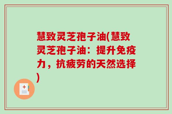 慧致灵芝孢子油(慧致灵芝孢子油:提升免疫力,的天然选择) 慧致灵芝孢子油(慧致灵芝孢子油:提升免疫力,的天然选择)