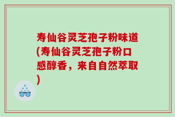 寿仙谷灵芝孢子粉味道(寿仙谷灵芝孢子粉口感醇香，来自自然萃取)