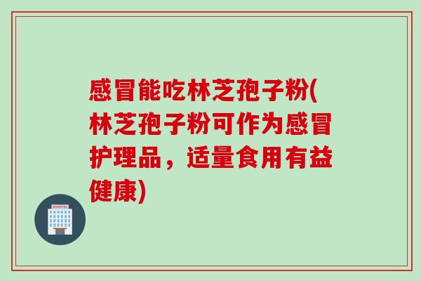 能吃林芝孢子粉(林芝孢子粉可作为护理品，适量食用有益健康)