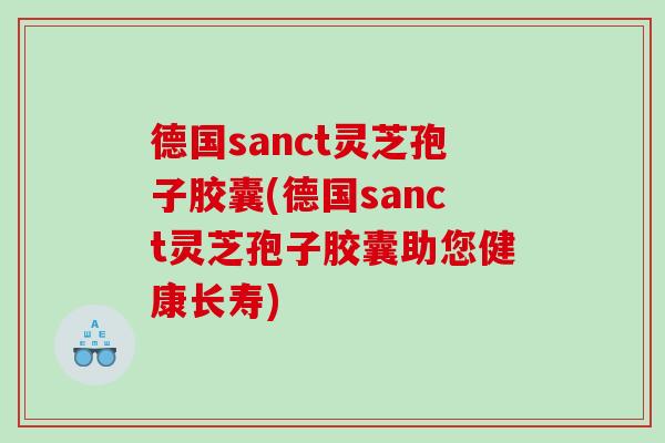 德国sanct灵芝孢子胶囊(德国sanct灵芝孢子胶囊助您健康长寿)