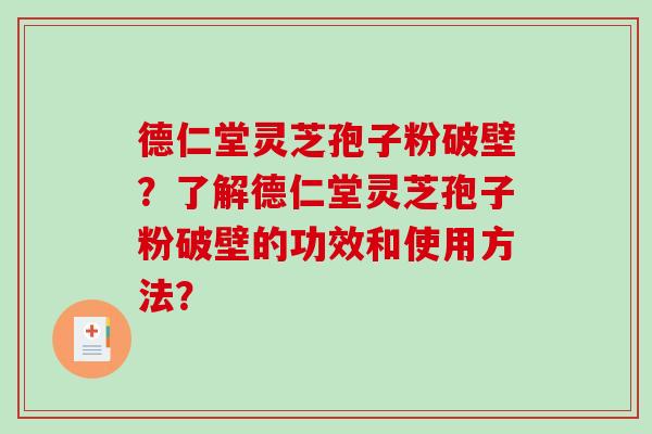 德仁堂灵芝孢子粉破壁?了解德仁堂灵芝孢子粉破壁的功效和使用方法? 德仁堂灵芝孢子粉破壁?了解德仁堂灵芝孢子粉破壁的功效和使用方法?