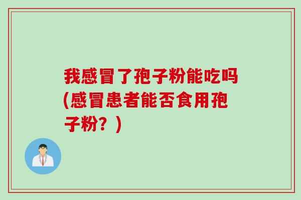 我了孢子粉能吃吗(患者能否食用孢子粉?) 我了孢子粉能吃吗(患者能否食用孢子粉?)