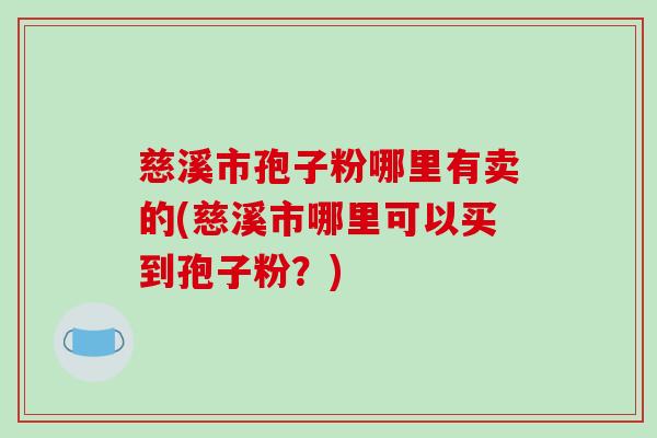 慈溪市孢子粉哪里有卖的(慈溪市哪里可以买到孢子粉?) 慈溪市孢子粉哪里有卖的(慈溪市哪里可以买到孢子粉?)