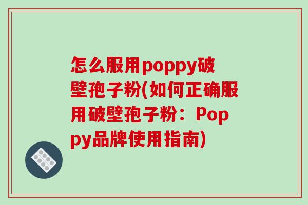 怎么服用poppy破壁孢子粉(如何正确服用破壁孢子粉:Poppy品牌使用指南) 怎么服用poppy破壁孢子粉(如何正确服用破壁孢子粉:Poppy品牌使用指南)