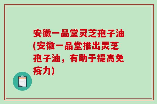 安徽一品堂灵芝孢子油(安徽一品堂推出灵芝孢子油，有助于提高免疫力)
