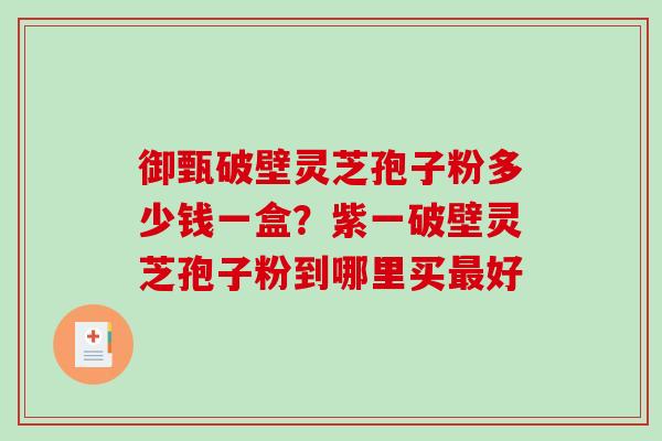 御甄破壁灵芝孢子粉多少钱一盒？紫一破壁灵芝孢子粉到哪里买最好