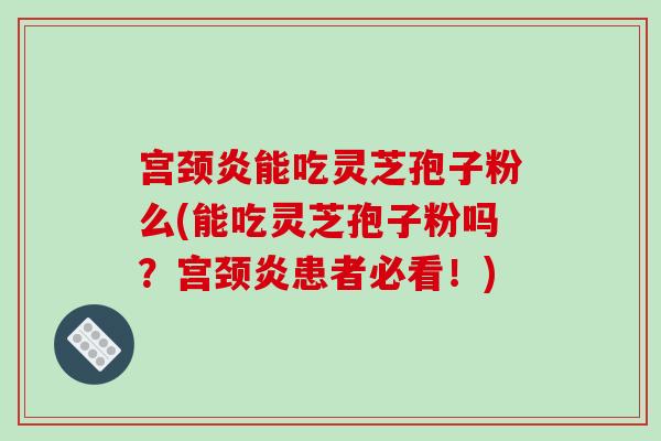 宫颈炎能吃灵芝孢子粉么(能吃灵芝孢子粉吗？宫颈炎患者必看！)