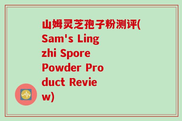 山姆灵芝孢子粉测评(Sam's Lingzhi Spore Powder Product Review)