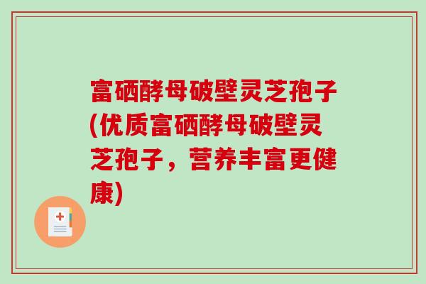 富硒酵母破壁灵芝孢子(优质富硒酵母破壁灵芝孢子，营养丰富更健康)