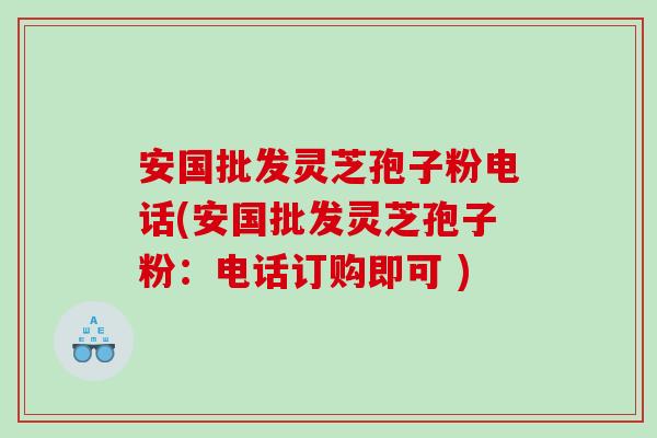 安国批发灵芝孢子粉电话(安国批发灵芝孢子粉：电话订购即可 )