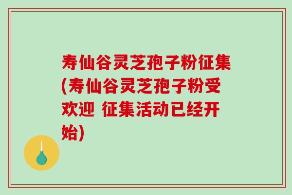 寿仙谷灵芝孢子粉征集(寿仙谷灵芝孢子粉受欢迎 征集活动已经开始)
