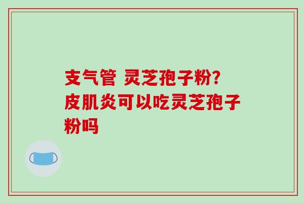 支气管 灵芝孢子粉？皮肌炎可以吃灵芝孢子粉吗