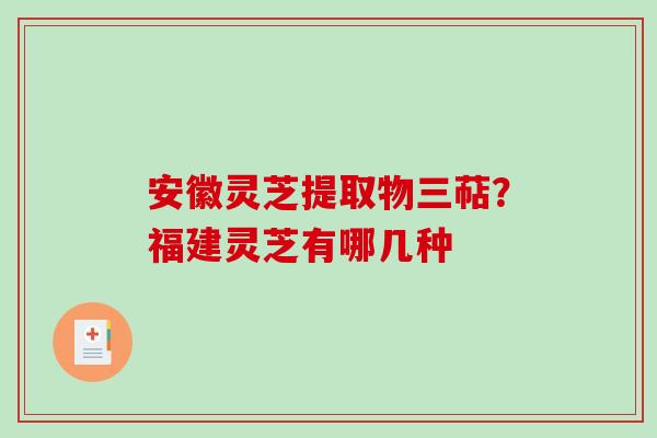 安徽灵芝提取物三萜？福建灵芝有哪几种