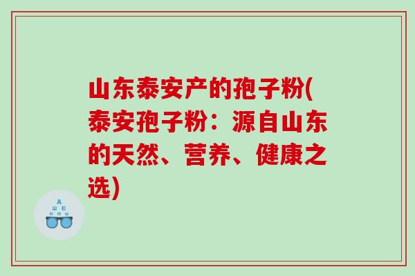山东泰安产的孢子粉(泰安孢子粉：源自山东的天然、营养、健康之选)