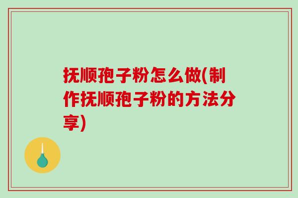 抚顺孢子粉怎么做(制作抚顺孢子粉的方法分享)