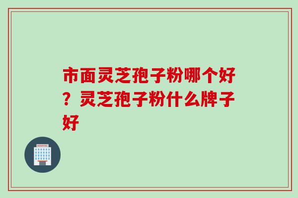 市面灵芝孢子粉哪个好？灵芝孢子粉什么牌子好