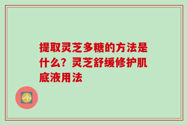提取灵芝多糖的方法是什么？灵芝舒缓修护肌底液用法