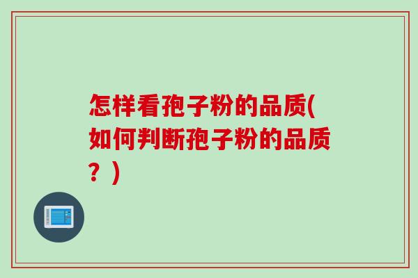 怎样看孢子粉的品质(如何判断孢子粉的品质？)