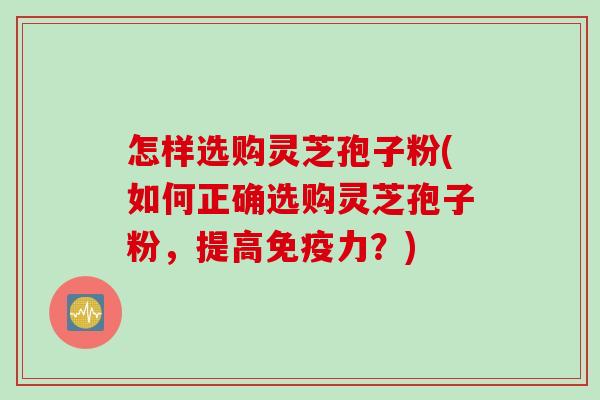 怎样选购灵芝孢子粉(如何正确选购灵芝孢子粉,提高免疫力?) 怎样选购灵芝孢子粉(如何正确选购灵芝孢子粉,提高免疫力?)