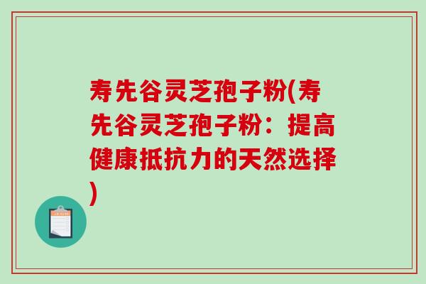 寿先谷灵芝孢子粉(寿先谷灵芝孢子粉：提高健康抵抗力的天然选择)