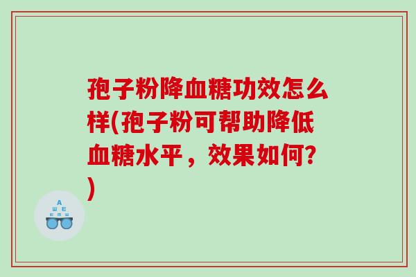 孢子粉降血糖功效怎么样(孢子粉可帮助降低血糖水平，效果如何？)