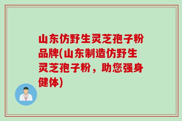 山东仿野生灵芝孢子粉品牌(山东制造仿野生灵芝孢子粉，助您强身健体)