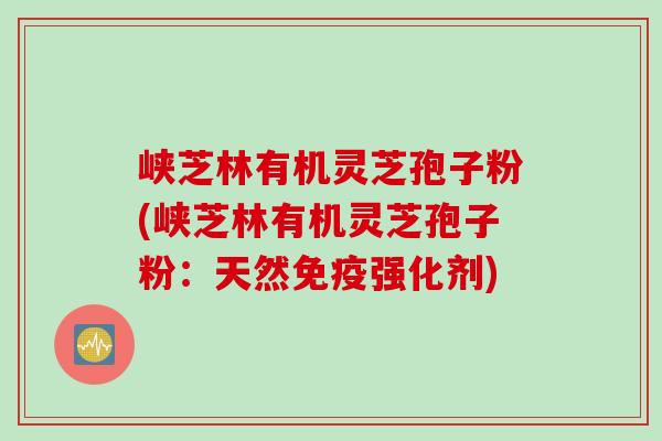 峡芝林有机灵芝孢子粉(峡芝林有机灵芝孢子粉：天然免疫强化剂)