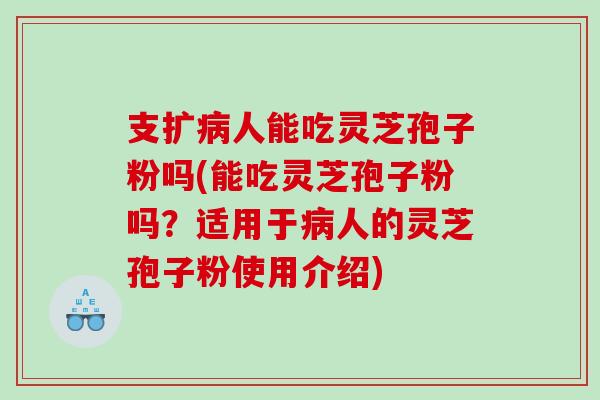 支扩病人能吃灵芝孢子粉吗(能吃灵芝孢子粉吗？适用于病人的灵芝孢子粉使用介绍)
