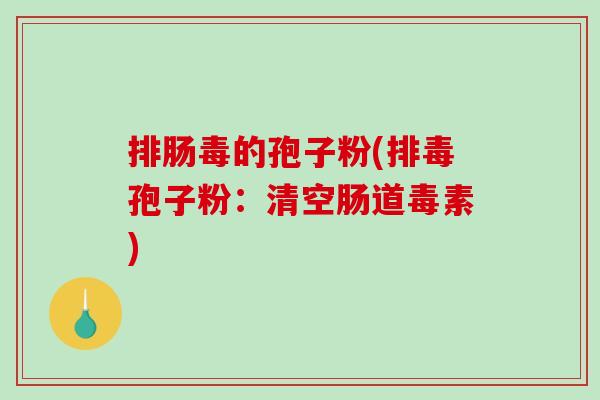排肠毒的孢子粉(排毒孢子粉：清空肠道毒素)