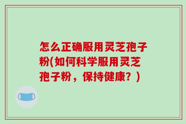 怎么正确服用灵芝孢子粉(如何科学服用灵芝孢子粉，保持健康？)