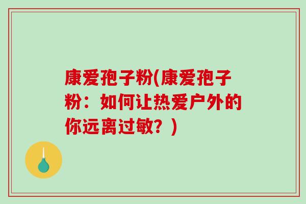 康爱孢子粉(康爱孢子粉：如何让热爱户外的你远离过敏？)