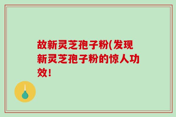 故新灵芝孢子粉(发现新灵芝孢子粉的惊人功效！