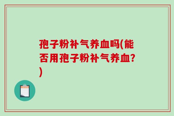 孢子粉补气养血吗(能否用孢子粉补气养血？)