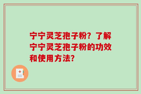 宁宁灵芝孢子粉？了解宁宁灵芝孢子粉的功效和使用方法？