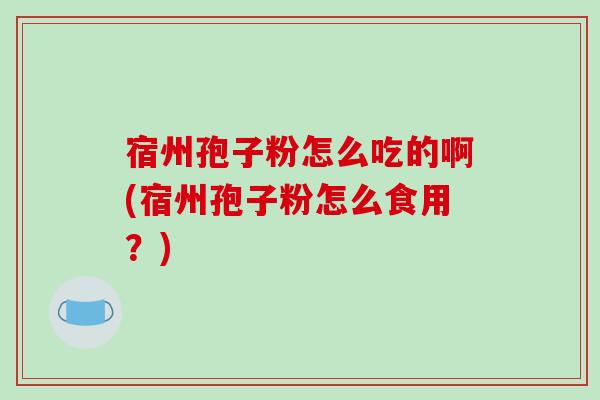 宿州孢子粉怎么吃的啊(宿州孢子粉怎么食用？)