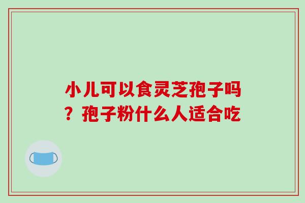 小儿可以食灵芝孢子吗？孢子粉什么人适合吃