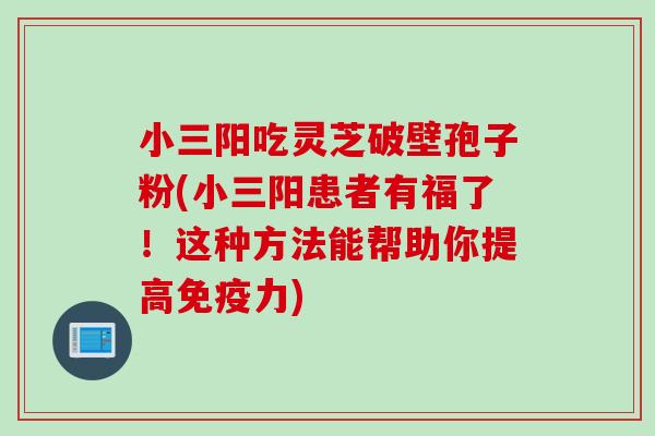 小三阳吃灵芝破壁孢子粉(小三阳患者有福了！这种方法能帮助你提高免疫力)