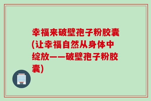 幸福来破壁孢子粉胶囊(让幸福自然从身体中绽放——破壁孢子粉胶囊)