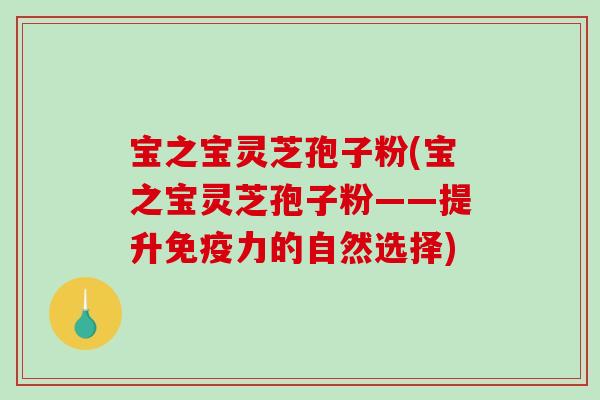 宝之宝灵芝孢子粉(宝之宝灵芝孢子粉——提升免疫力的自然选择)