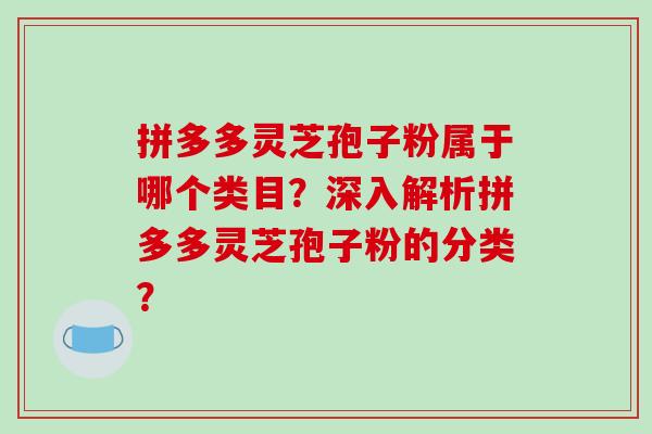 拼多多灵芝孢子粉属于哪个类目？深入解析拼多多灵芝孢子粉的分类？