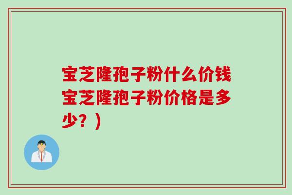 宝芝隆孢子粉什么价钱宝芝隆孢子粉价格是多少？)
