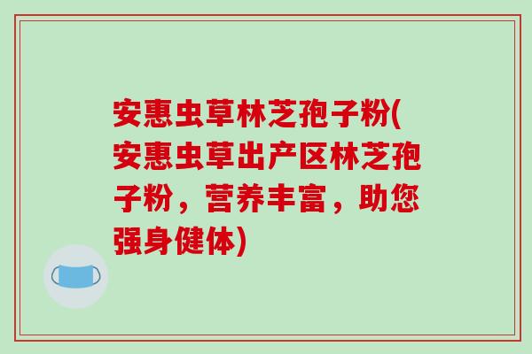 安惠虫草林芝孢子粉(安惠虫草出产区林芝孢子粉，营养丰富，助您强身健体)