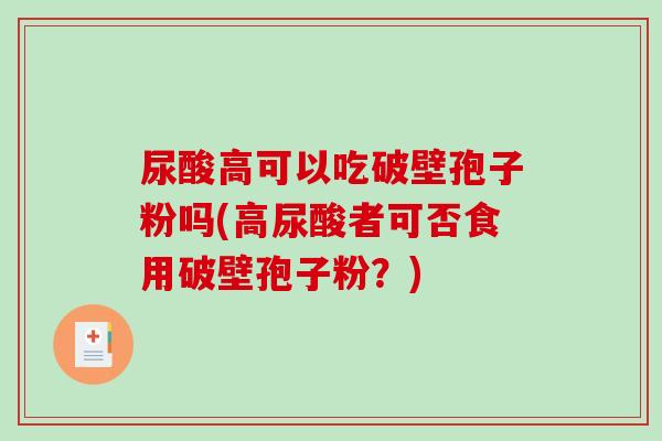 尿酸高可以吃破壁孢子粉吗(高尿酸者可否食用破壁孢子粉？)